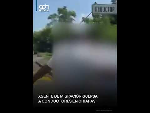 Agente de migración golpea a conductores en Chiapas